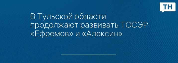 В Тульской области продолжают развивать ТОСЭР «Ефремов» и «Алексин»