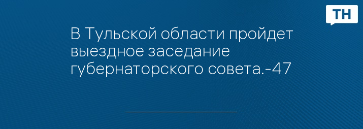 В Тульской области пройдет выездное заседание губернаторского совета.-47