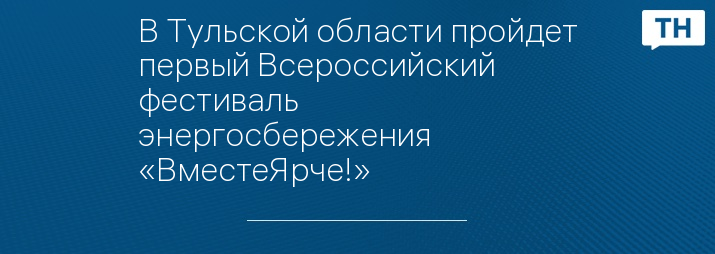 В Тульской области пройдет первый Всероссийский фестиваль энергосбережения «ВместеЯрче!»