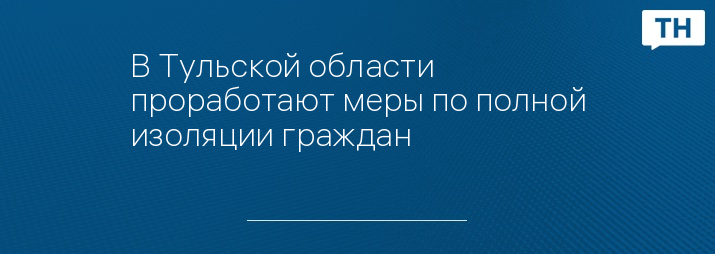 В Тульской области проработают меры по полной изоляции граждан