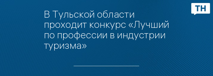 В Тульской области проходит конкурс «Лучший по профессии в индустрии туризма»