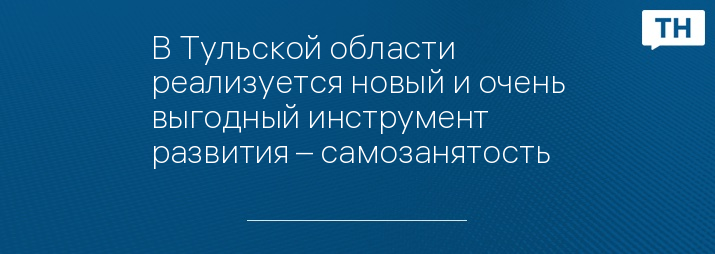 В Тульской области реализуется новый и очень выгодный инструмент развития – самозанятость