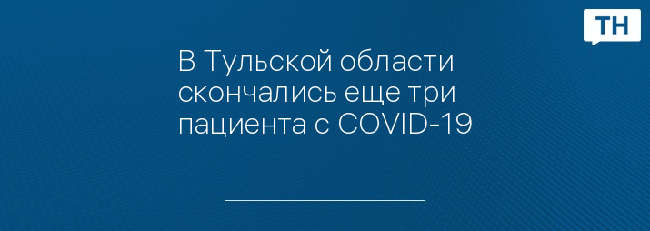 В Тульской области скончались еще три пациента с COVID-19