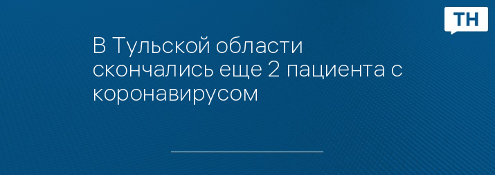 В Тульской области скончались еще 2 пациента с коронавирусом