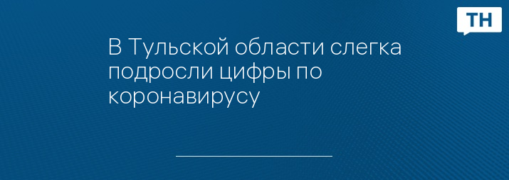 В Тульской области слегка подросли цифры по коронавирусу