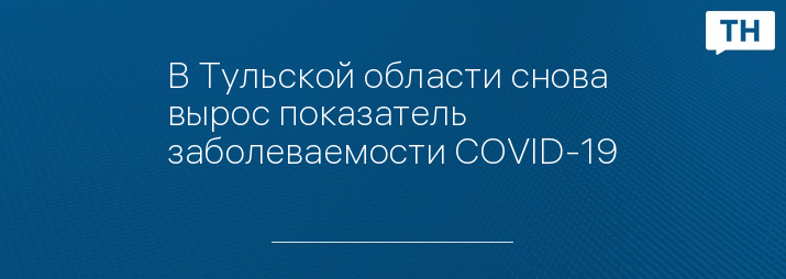 В Тульской области снова вырос показатель заболеваемости COVID-19