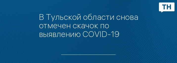 В Тульской области снова отмечен скачок по выявлению COVID-19