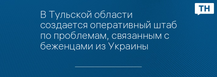 В Тульской области создается оперативный штаб по проблемам, связанным с беженцами из Украины