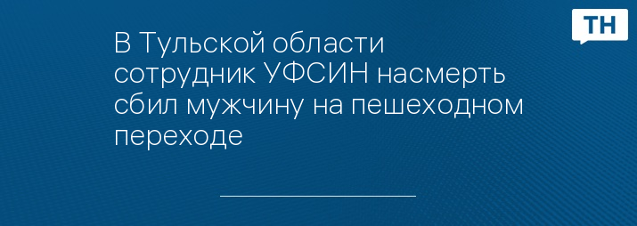 В Тульской области сотрудник УФСИН насмерть сбил мужчину на пешеходном переходе