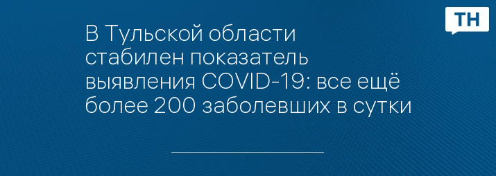 В Тульской области стабилен показатель выявления COVID-19: все ещё более 200 заболевших в сутки