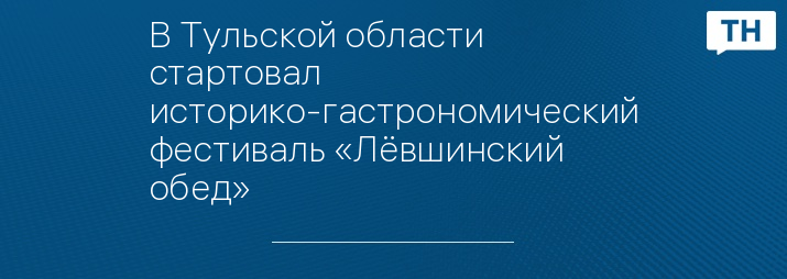 В Тульской области стартовал историко-гастрономический фестиваль «Лёвшинский обед»