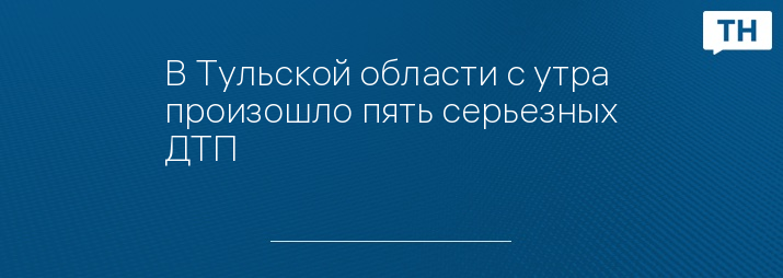 В Тульской области с утра произошло пять серьезных ДТП