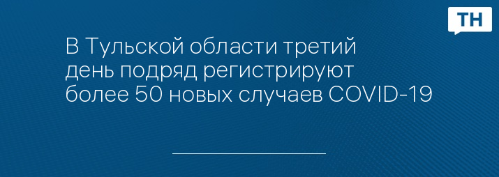 В Тульской области третий день подряд регистрируют более 50 новых случаев COVID-19