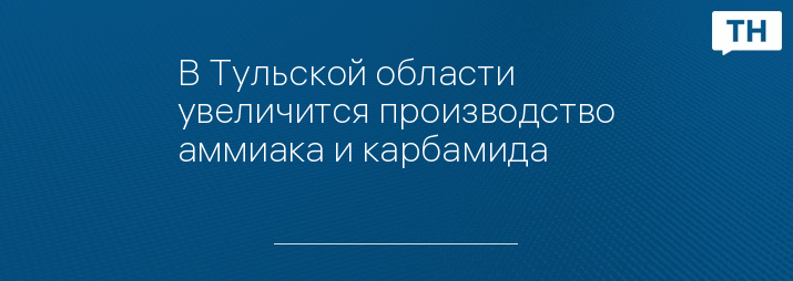 В Тульской области увеличится производство аммиака и карбамида