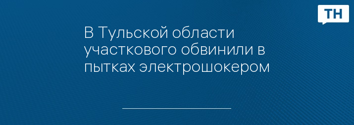 В Тульской области участкового обвинили в пытках электрошокером