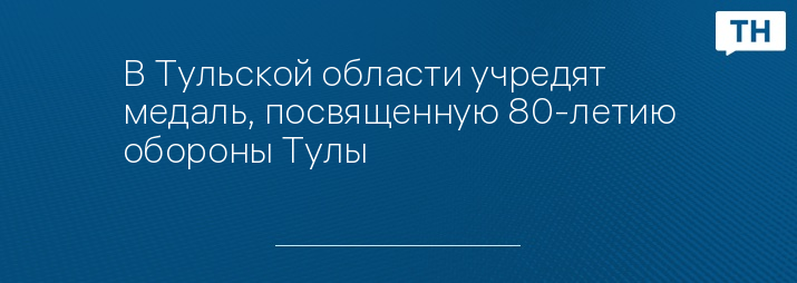 В Тульской области учредят медаль, посвященную 80-летию обороны Тулы