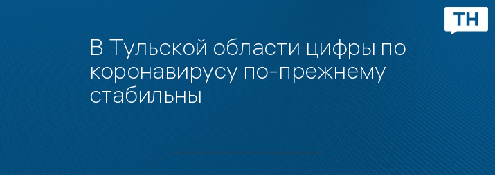 В Тульской области цифры по коронавирусу по-прежнему стабильны