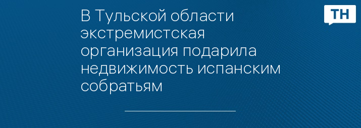 В Тульской области экстремистская организация подарила недвижимость испанским собратьям 