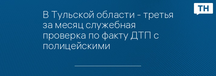 В Тульской области - третья за месяц служебная проверка по факту ДТП с полицейскими