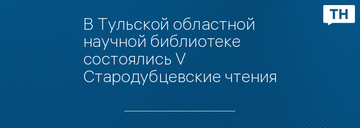 В Тульской областной научной библиотеке состоялись V Стародубцевские чтения