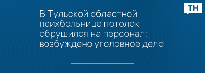 В Тульской областной психбольнице потолок обрушился на персонал: возбуждено уголовное дело 