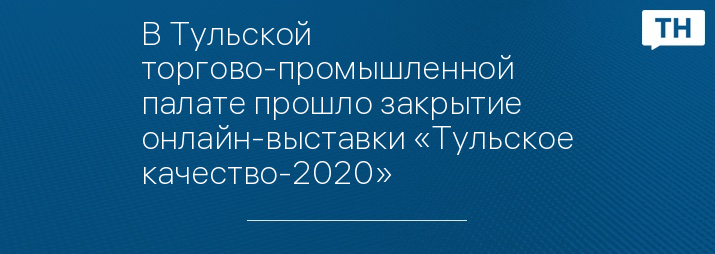 В Тульской торгово-промышленной палате прошло закрытие онлайн-выставки «Тульское качество-2020»