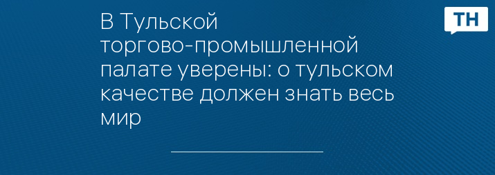 В Тульской торгово-промышленной палате уверены: о тульском качестве должен знать весь мир