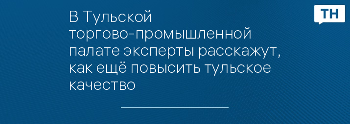 В Тульской торгово-промышленной палате эксперты расскажут, как ещё повысить тульское качество
