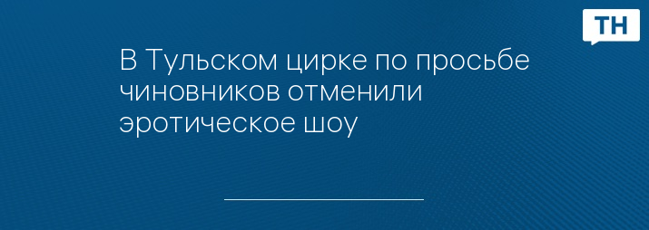 В Тульском цирке по просьбе чиновников отменили эротическое шоу