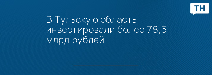 В Тульскую область инвестировали более 78,5 млрд рублей 