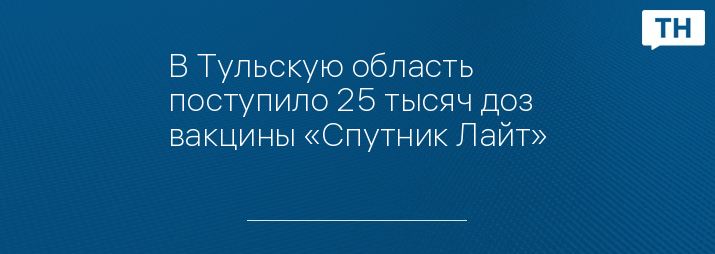 В Тульскую область поступило 25 тысяч доз вакцины «Спутник Лайт»