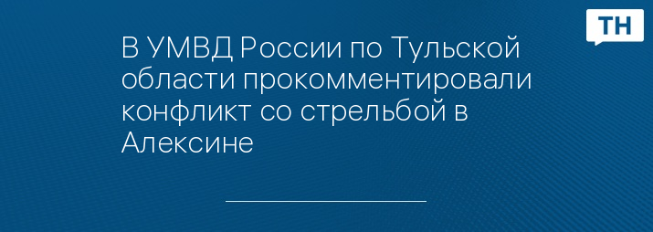 В УМВД России по Тульской области прокомментировали конфликт со стрельбой в Алексине