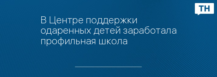 В Центре поддержки одаренных детей заработала профильная школа