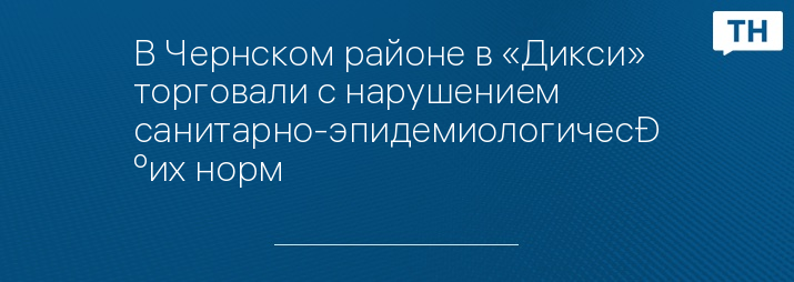 В Чернском районе в «Дикси» торговали с нарушением санитарно-эпидемиологических норм