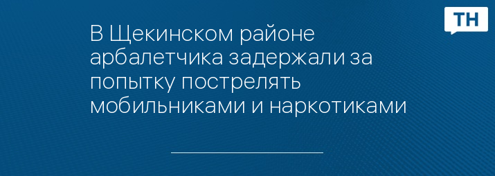 В Щекинском районе арбалетчика задержали за попытку пострелять мобильниками и наркотиками