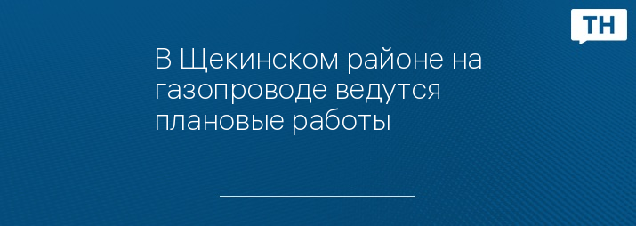 В Щекинском районе на газопроводе ведутся плановые работы