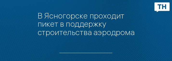 В Ясногорске проходит пикет в поддержку строительства аэродрома