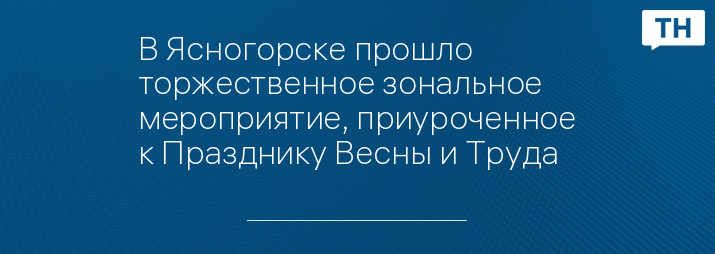 В Ясногорске прошло торжественное зональное мероприятие, приуроченное к Празднику Весны и Труда
