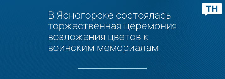 В Ясногорске состоялась торжественная церемония возложения цветов к воинским мемориалам
