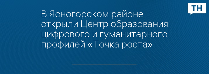 В Ясногорском районе открыли Центр образования цифрового и гуманитарного профилей «Точка роста»