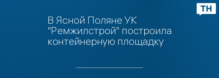 В Ясной Поляне УК "Ремжилстрой" построила контейнерную площадку