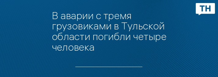 В аварии с тремя грузовиками в Тульской области погибли четыре человека