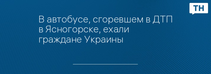 В автобусе, сгоревшем в ДТП в Ясногорске, ехали граждане Украины