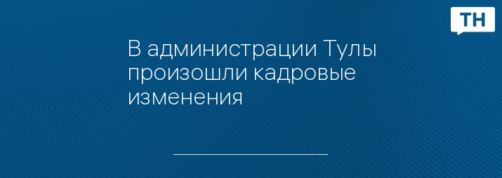 В администрации Тулы произошли кадровые изменения