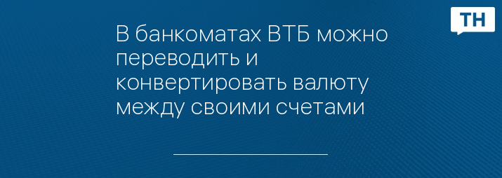 В банкоматах ВТБ можно переводить и конвертировать валюту между своими счетами