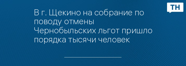 В г. Щекино на собрание по поводу отмены Чернобыльских льгот пришло порядка тысячи человек