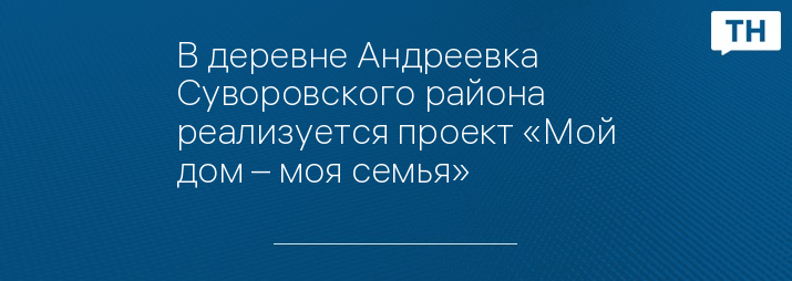 В деревне Андреевка Суворовского района реализуется проект «Мой дом – моя семья»