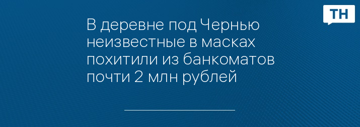 В деревне под Чернью неизвестные в масках похитили из банкоматов почти 2 млн рублей