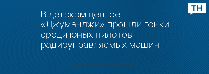 В детском центре «Джуманджи» прошли гонки среди юных пилотов радиоуправляемых машин