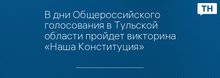 В дни Общероссийского голосования в Тульской области пройдет викторина «Наша Конституция»